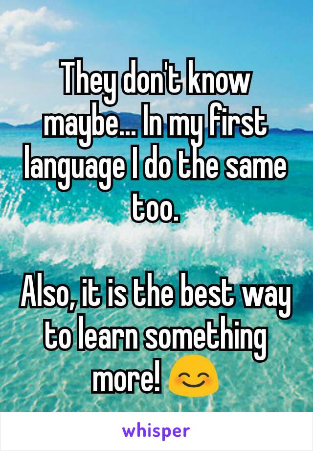 They don't know maybe... In my first language I do the same too.

Also, it is the best way to learn something more! 😊