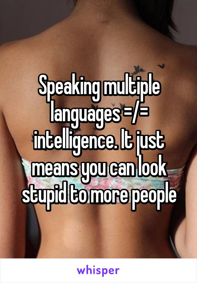 Speaking multiple languages =/= intelligence. It just means you can look stupid to more people