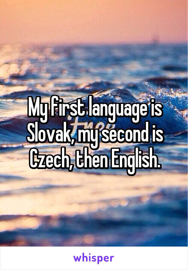 My first language is Slovak, my second is Czech, then English.