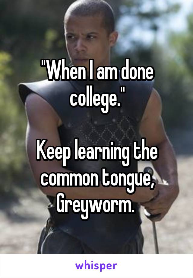 "When I am done college."

Keep learning the common tongue, Greyworm. 