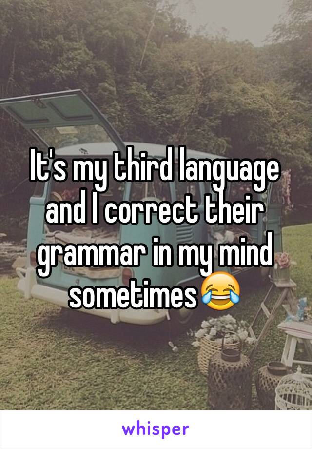 It's my third language and I correct their grammar in my mind sometimes😂