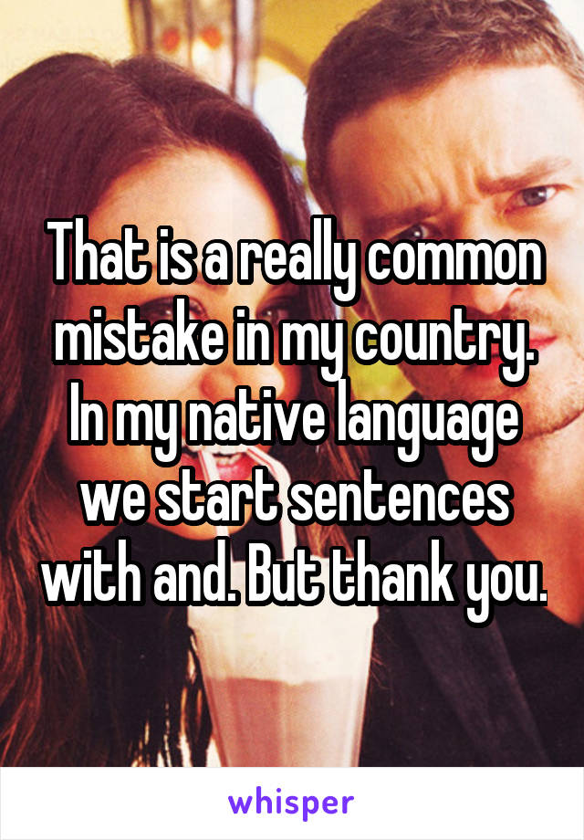 That is a really common mistake in my country. In my native language we start sentences with and. But thank you.