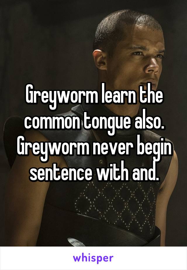 Greyworm learn the common tongue also.
Greyworm never begin sentence with and.