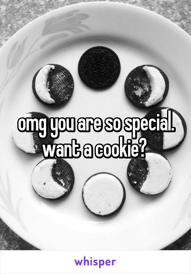 omg you are so special. want a cookie? 