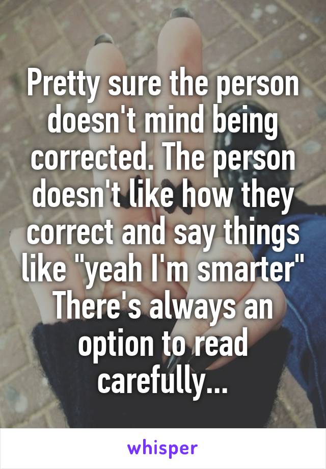 Pretty sure the person doesn't mind being corrected. The person doesn't like how they correct and say things like "yeah I'm smarter"
There's always an option to read carefully...