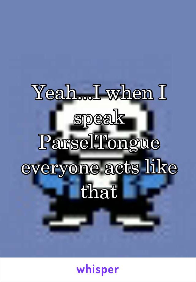 Yeah...I when I speak ParselTongue everyone acts like that