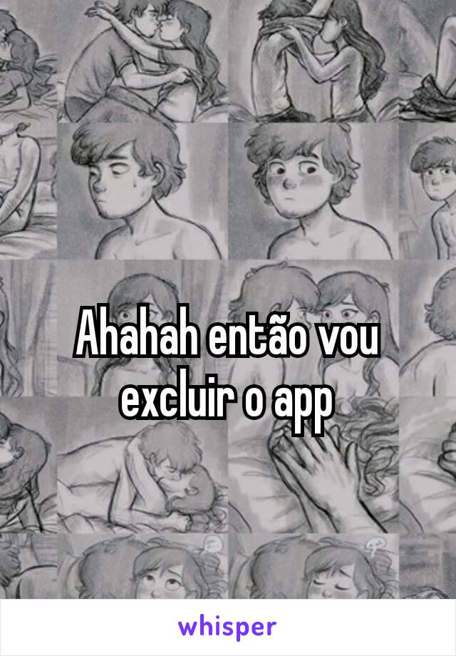 Ahahah então vou excluir o app