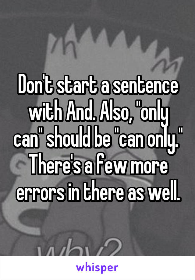 Don't start a sentence with And. Also, "only can" should be "can only." There's a few more errors in there as well.