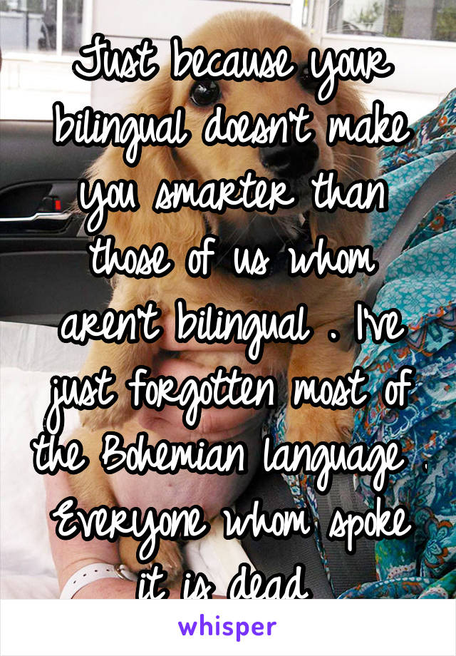 Just because your bilingual doesn't make you smarter than those of us whom aren't bilingual . I've just forgotten most of the Bohemian language . Everyone whom spoke it is dead 