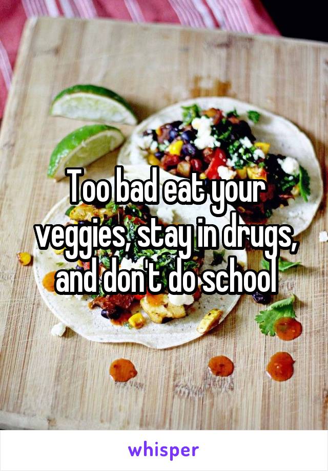 Too bad eat your veggies, stay in drugs, and don't do school