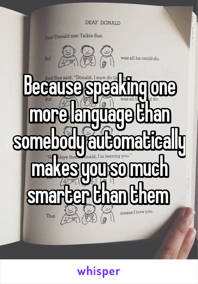 Because speaking one more language than somebody automatically makes you so much smarter than them 