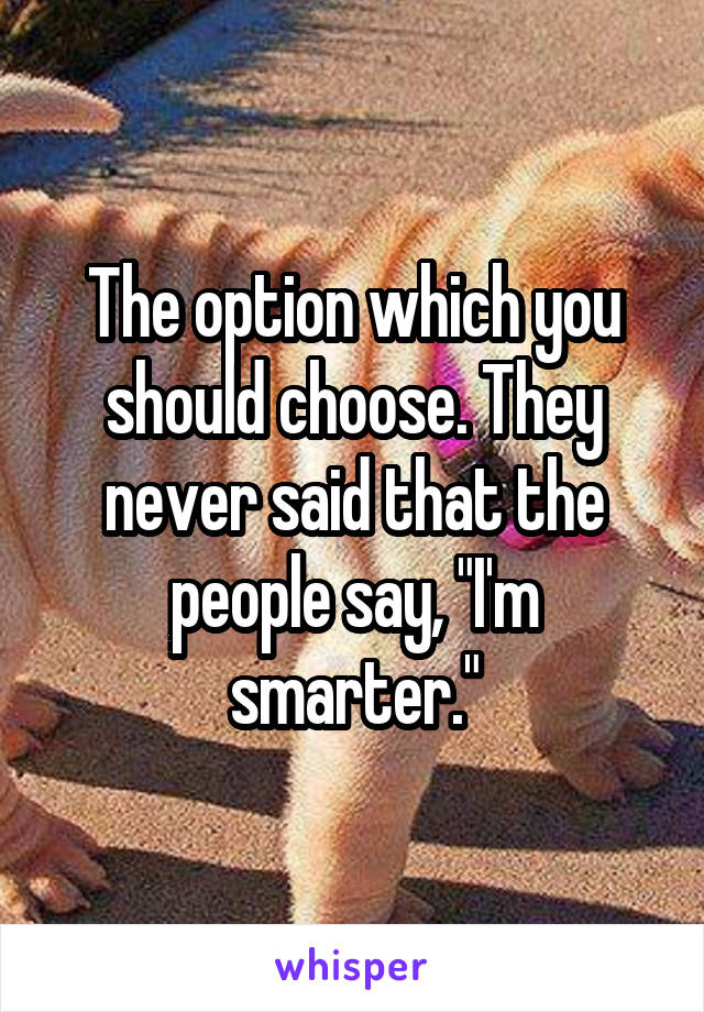 The option which you should choose. They never said that the people say, "I'm smarter."