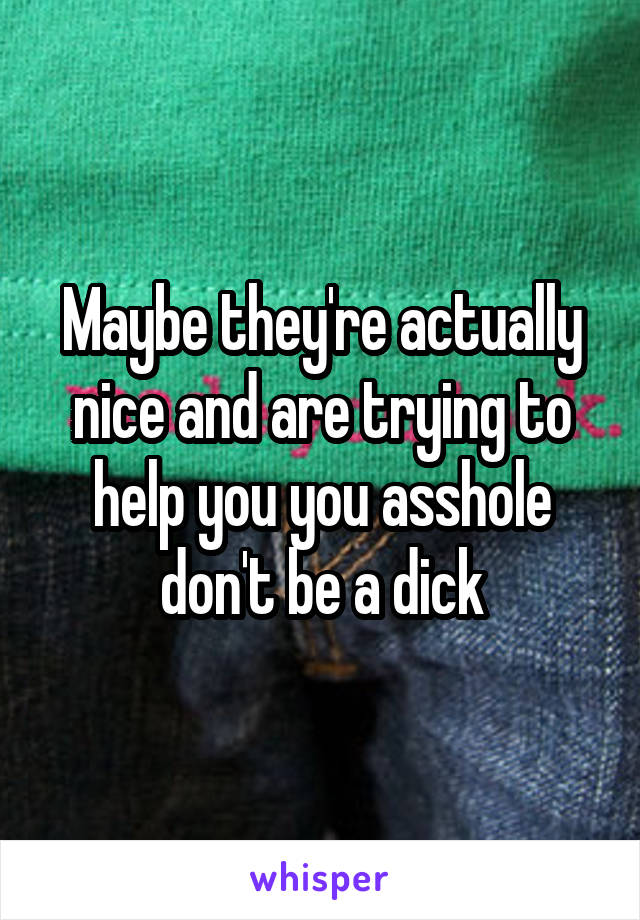 Maybe they're actually nice and are trying to help you you asshole don't be a dick