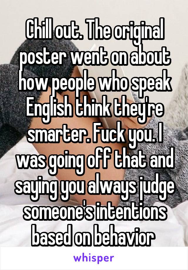 Chill out. The original poster went on about how people who speak English think they're smarter. Fuck you. I was going off that and saying you always judge someone's intentions based on behavior 