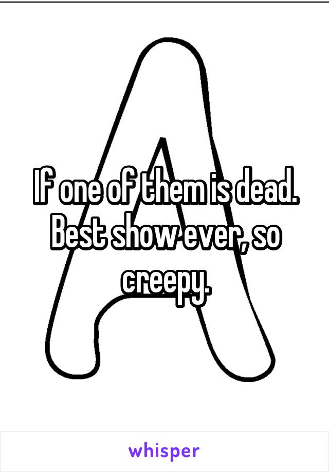 If one of them is dead. Best show ever, so creepy.