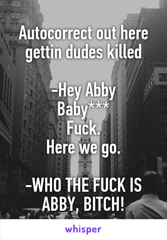 Autocorrect out here gettin dudes killed

-Hey Abby
Baby***
Fuck.
Here we go.

-WHO THE FUCK IS ABBY, BITCH!