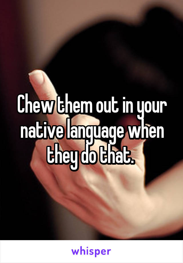 Chew them out in your native language when they do that. 