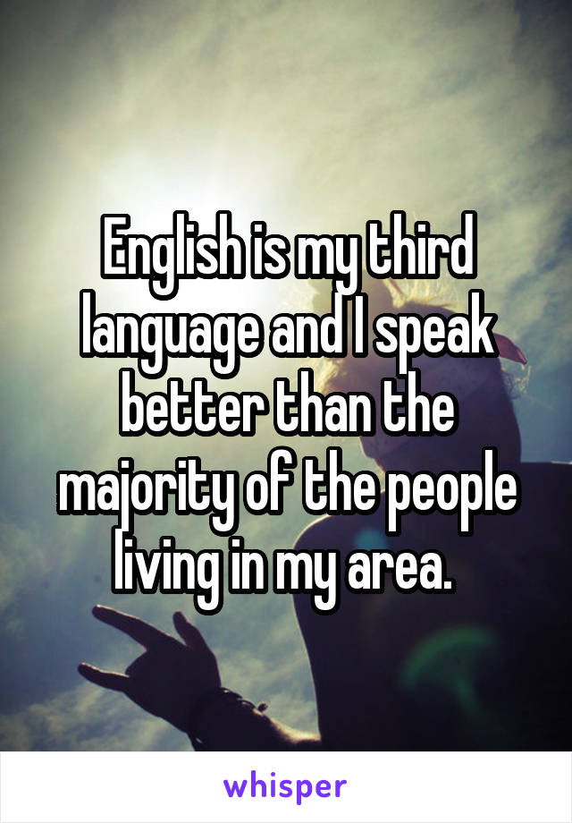 English is my third language and I speak better than the majority of the people living in my area. 