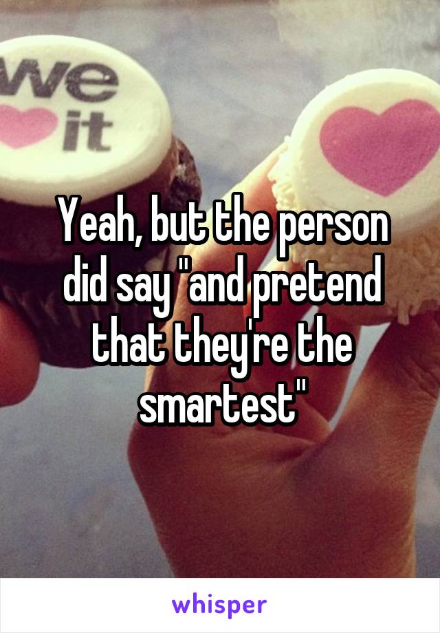 Yeah, but the person did say "and pretend that they're the smartest"