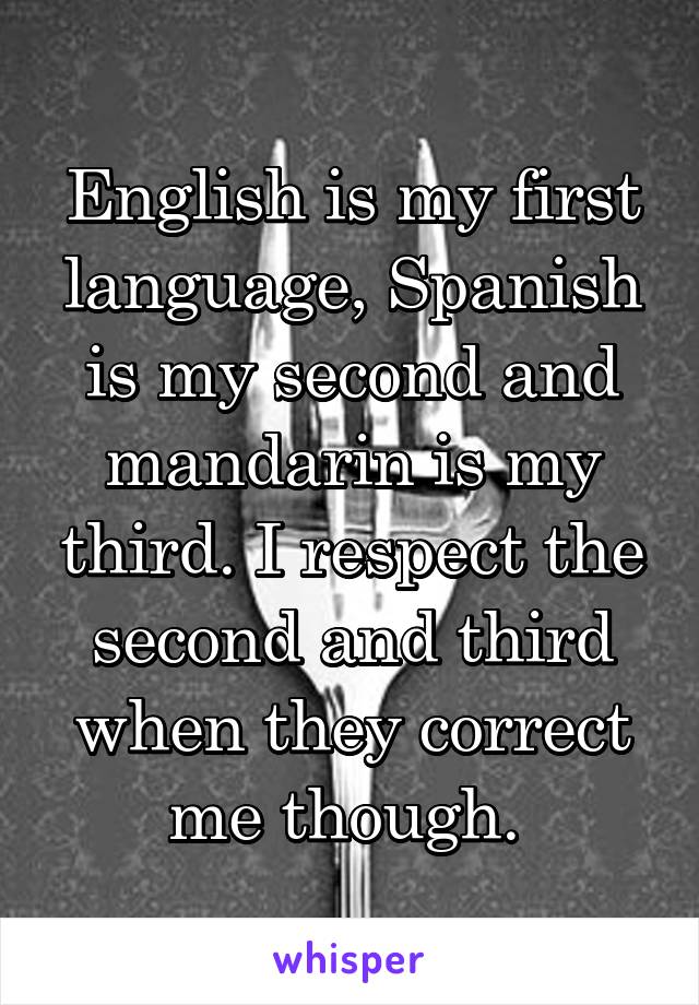 English is my first language, Spanish is my second and mandarin is my third. I respect the second and third when they correct me though. 