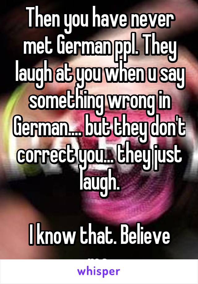 Then you have never met German ppl. They laugh at you when u say something wrong in German.... but they don't correct you... they just laugh.

I know that. Believe me.