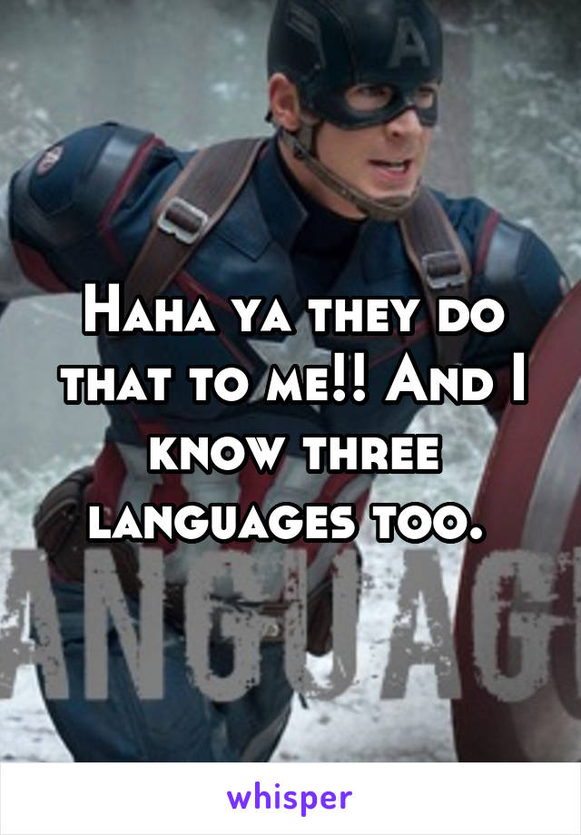 Haha ya they do that to me!! And I know three languages too. 