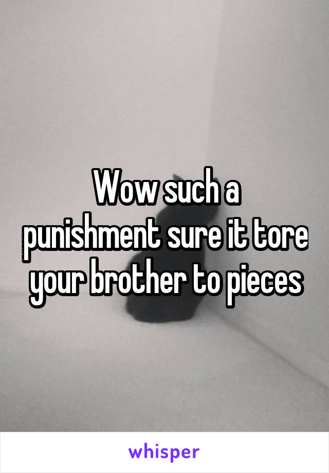 Wow such a punishment sure it tore your brother to pieces