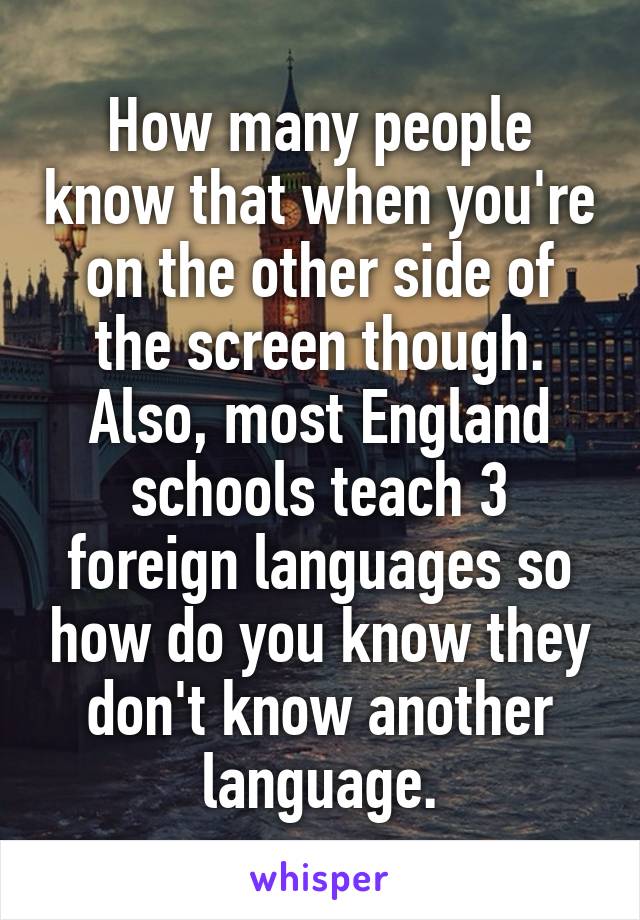 How many people know that when you're on the other side of the screen though. Also, most England schools teach 3 foreign languages so how do you know they don't know another language.