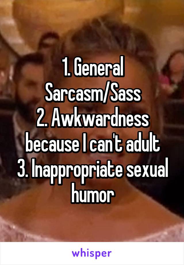 1. General Sarcasm/Sass
2. Awkwardness because I can't adult
3. Inappropriate sexual humor