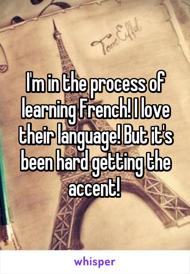 I'm in the process of learning French! I love their language! But it's been hard getting the accent! 