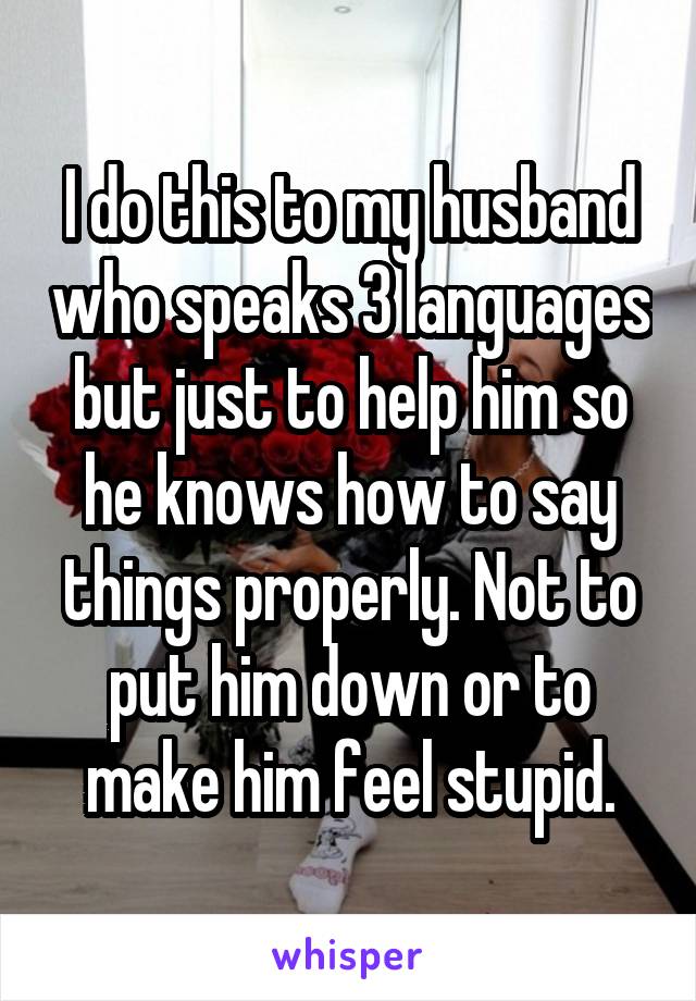 I do this to my husband who speaks 3 languages but just to help him so he knows how to say things properly. Not to put him down or to make him feel stupid.