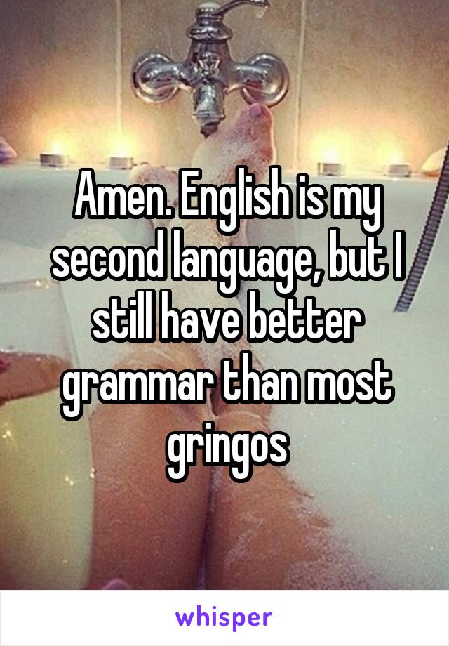 Amen. English is my second language, but I still have better grammar than most gringos