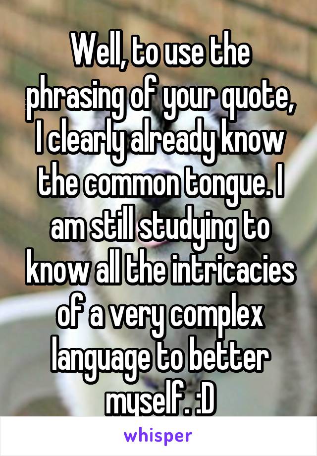 Well, to use the phrasing of your quote, I clearly already know the common tongue. I am still studying to know all the intricacies of a very complex language to better myself. :D