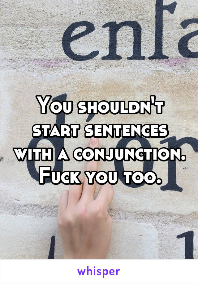 You shouldn't start sentences with a conjunction. Fuck you too.