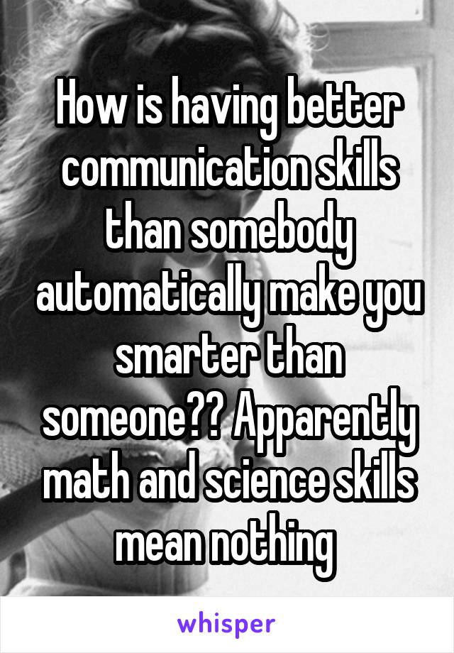 How is having better communication skills than somebody automatically make you smarter than someone?? Apparently math and science skills mean nothing 