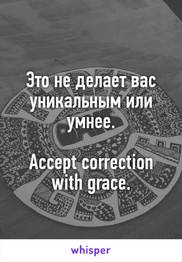 Это не делает вас уникальным или умнее.

Accept correction with grace.