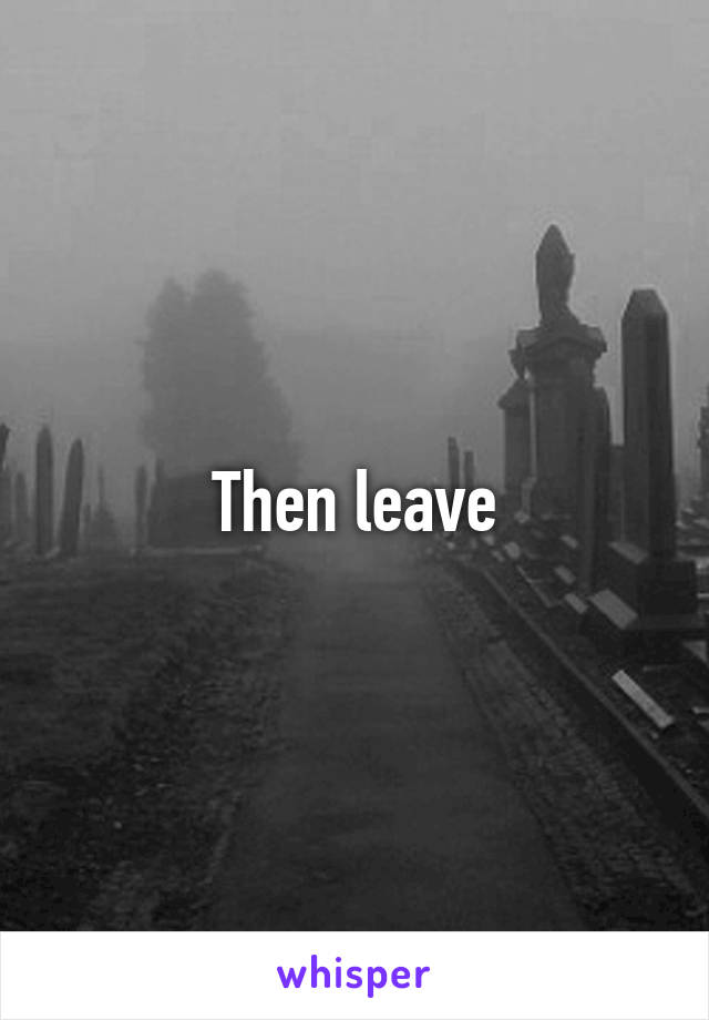 Then leave