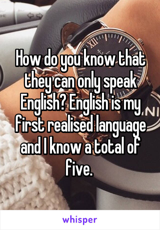 How do you know that they can only speak English? English is my first realised language and I know a total of five. 