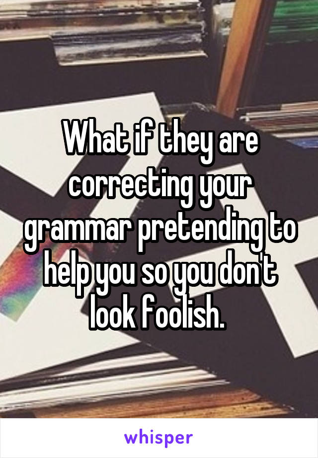 What if they are correcting your grammar pretending to help you so you don't look foolish. 