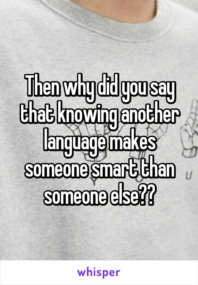 Then why did you say that knowing another language makes someone smart than someone else??