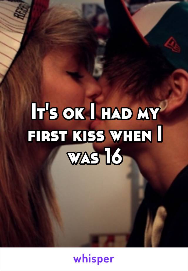 It's ok I had my first kiss when I was 16