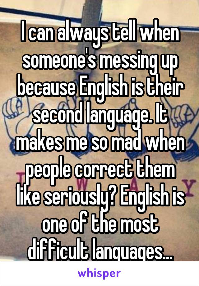 I can always tell when someone's messing up because English is their second language. It makes me so mad when people correct them like seriously? English is one of the most difficult languages...