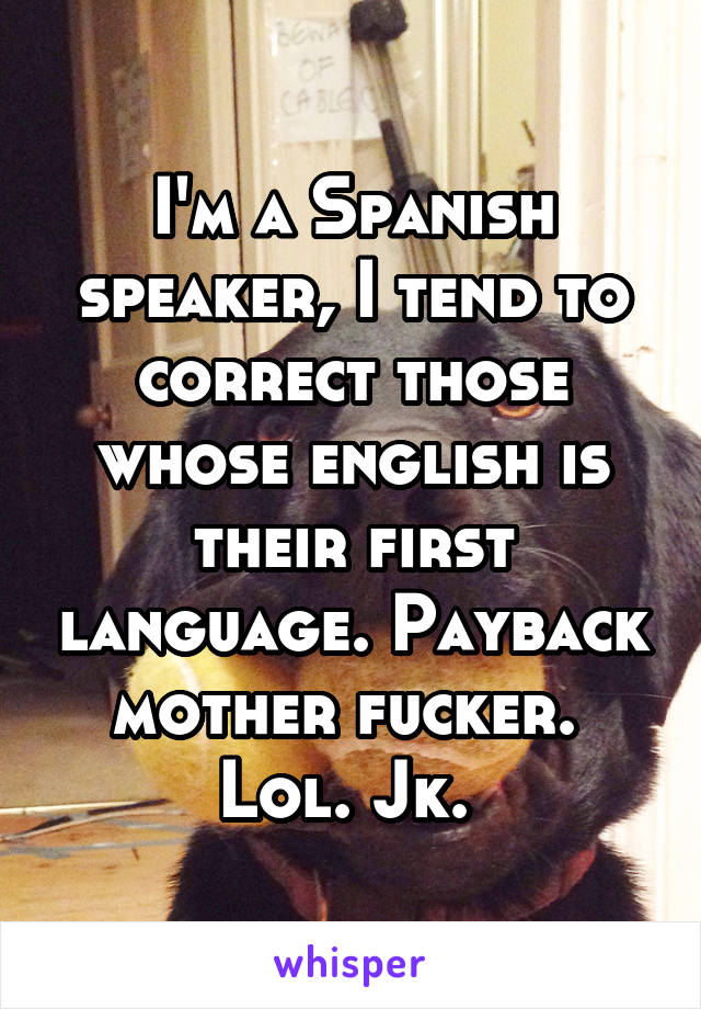 I'm a Spanish speaker, I tend to correct those whose english is their first language. Payback mother fucker.  Lol. Jk. 