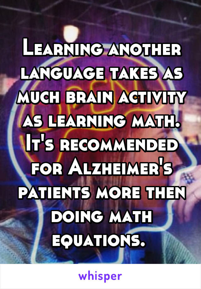 Learning another language takes as much brain activity as learning math. It's recommended for Alzheimer's patients more then doing math equations. 