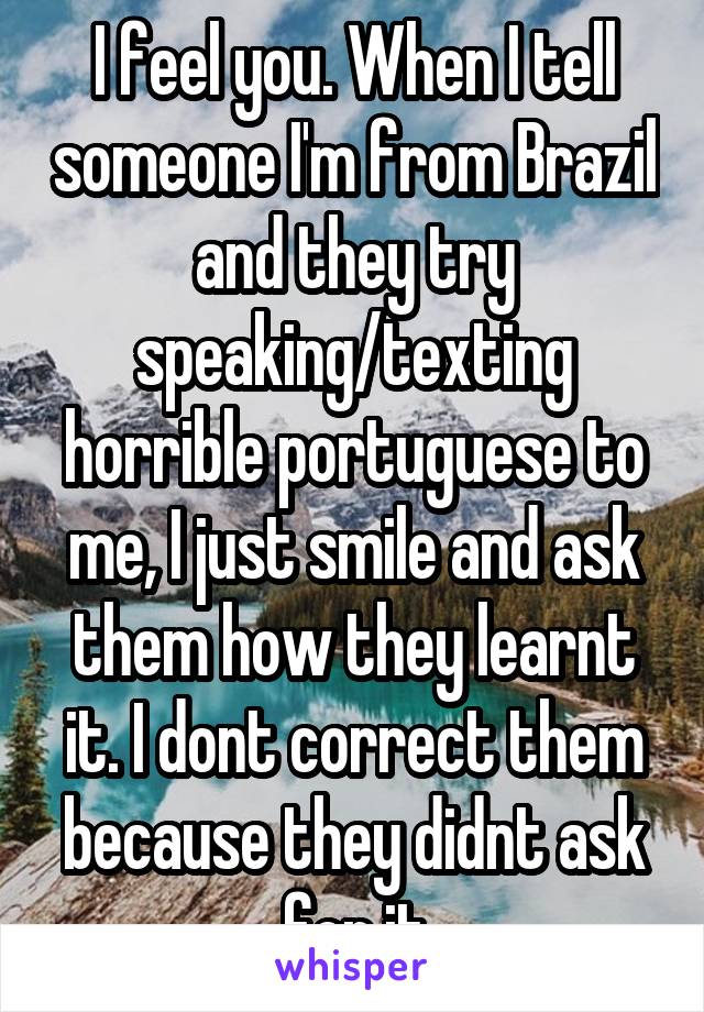 I feel you. When I tell someone I'm from Brazil and they try speaking/texting horrible portuguese to me, I just smile and ask them how they learnt it. I dont correct them because they didnt ask for it