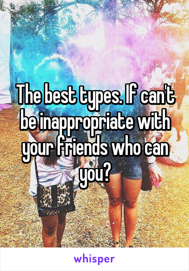 The best types. If can't be inappropriate with your friends who can you?