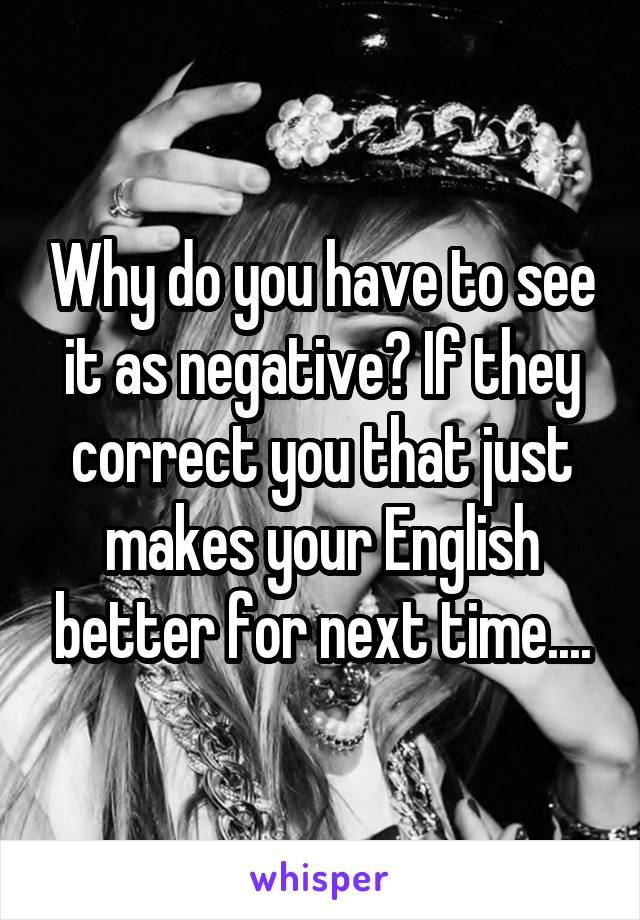 Why do you have to see it as negative? If they correct you that just makes your English better for next time....