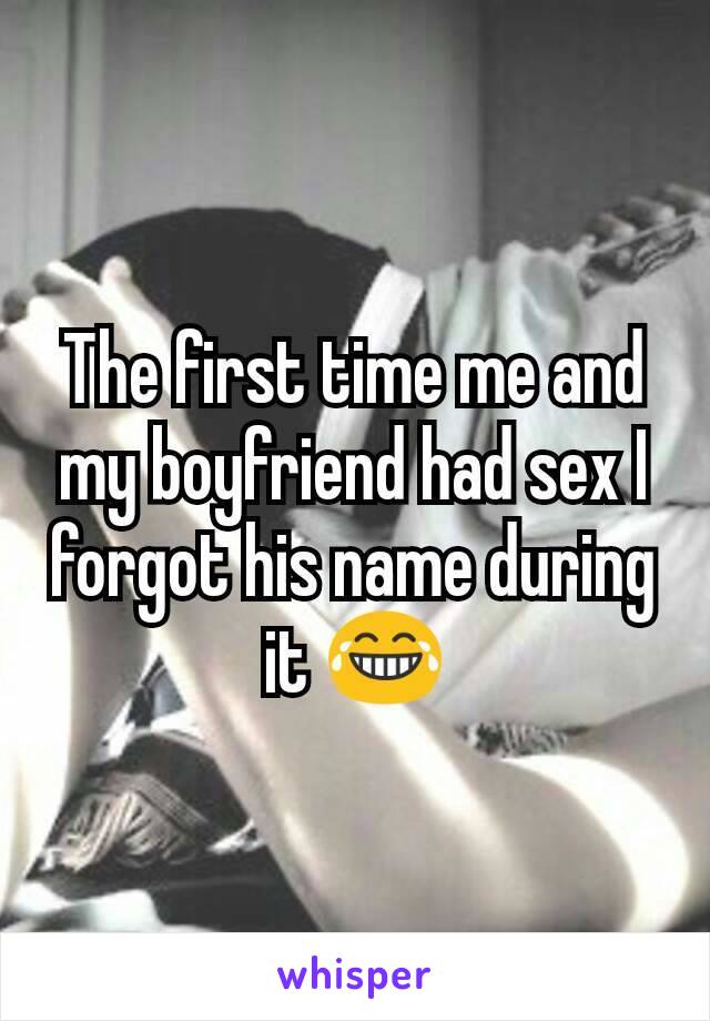 The first time me and my boyfriend had sex I forgot his name during it 😂