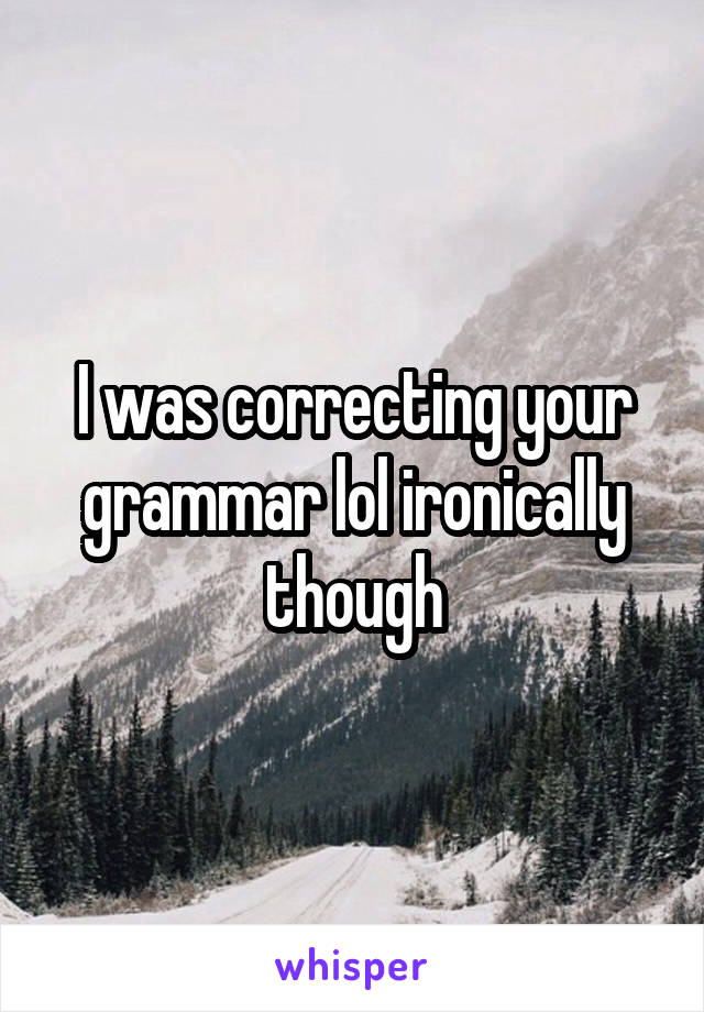 I was correcting your grammar lol ironically though