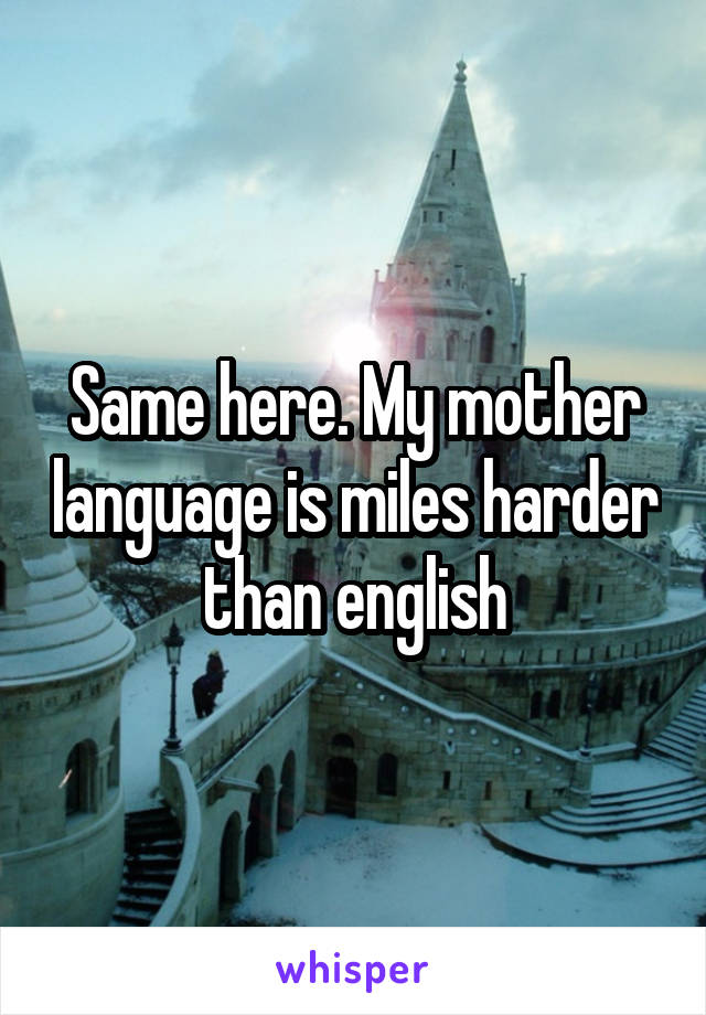 Same here. My mother language is miles harder than english